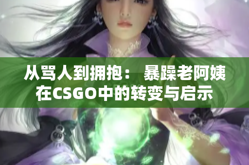 从骂人到拥抱： 暴躁老阿姨在CSGO中的转变与启示