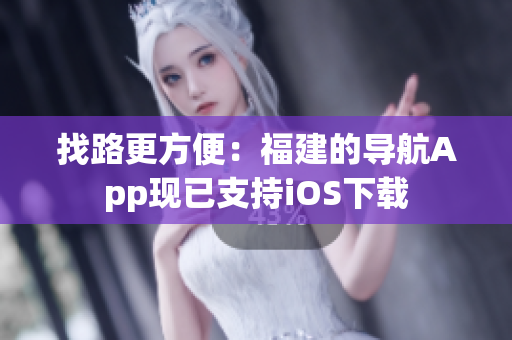 找路更方便：福建的导航App现已支持iOS下载