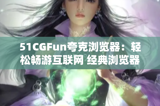 51CGFun夸克浏览器：轻松畅游互联网 经典浏览器带你瞬间穿越科技风潮