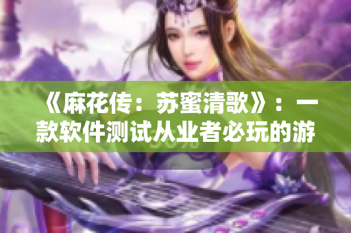 《麻花传：苏蜜清歌》：一款软件测试从业者必玩的游戏！