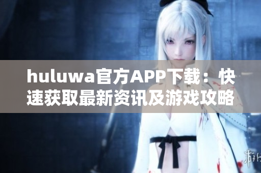 huluwa官方APP下载：快速获取最新资讯及游戏攻略