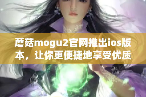 蘑菇mogu2官网推出ios版本，让你更便捷地享受优质软件体验！