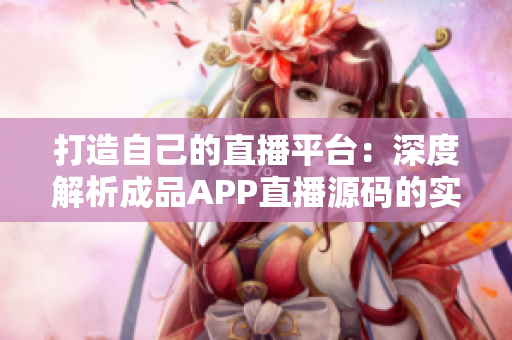 打造自己的直播平台：深度解析成品APP直播源码的实际应用价值