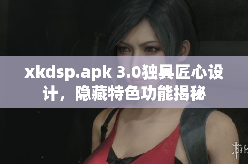 xkdsp.apk 3.0独具匠心设计，隐藏特色功能揭秘