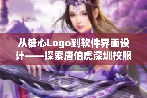 从糖心Logo到软件界面设计——探索唐伯虎深圳校服的视觉传达