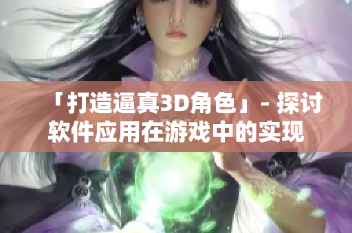 「打造逼真3D角色」- 探讨软件应用在游戏中的实现