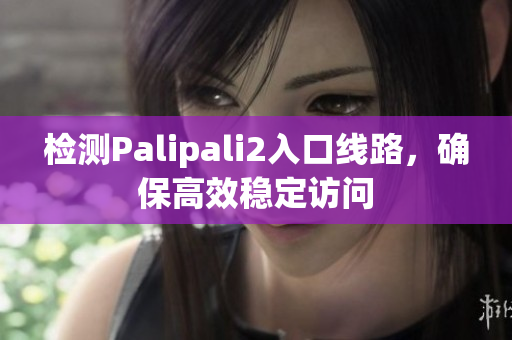 检测Palipali2入口线路，确保高效稳定访问