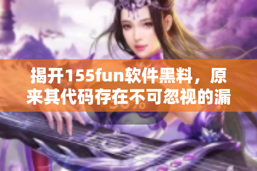 揭开155fun软件黑料，原来其代码存在不可忽视的漏洞