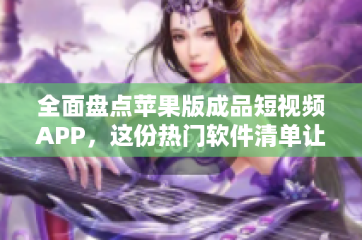 全面盘点苹果版成品短视频APP，这份热门软件清单让你找到最专业的选择!