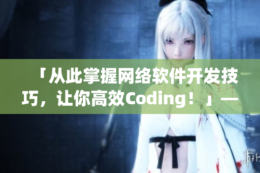 「从此掌握网络软件开发技巧，让你高效Coding！」——网络软件开发指南