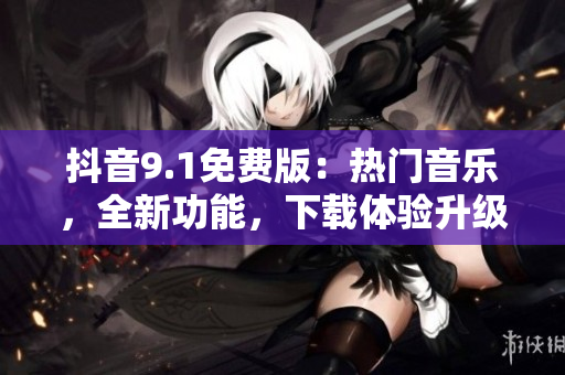 抖音9.1免费版：热门音乐，全新功能，下载体验升级！