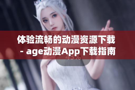 体验流畅的动漫资源下载 - age动漫App下载指南