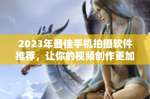 2023年最佳手机拍摄软件推荐，让你的视频创作更加专业和高效！