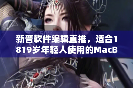 新晋软件编辑直推，适合1819岁年轻人使用的MacBook选择指南揭晓！