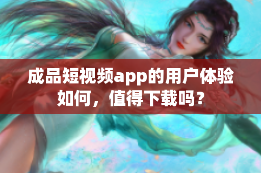 成品短视频app的用户体验如何，值得下载吗？