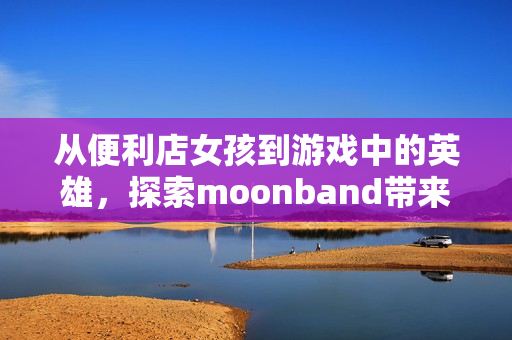 从便利店女孩到游戏中的英雄，探索moonband带来的刺激体验