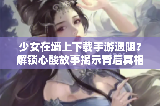 少女在墙上下载手游遇阻？解锁心酸故事揭示背后真相，引领软件迷离奇冒险！