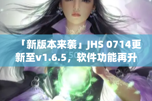 「新版本来袭」JHS 0714更新至v1.6.5，软件功能再升级！