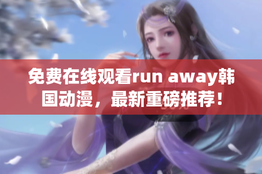 免费在线观看run away韩国动漫，最新重磅推荐！