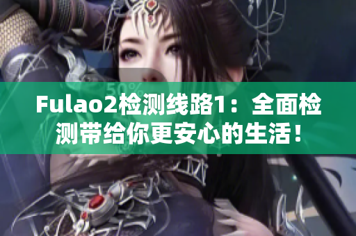 Fulao2检测线路1：全面检测带给你更安心的生活！