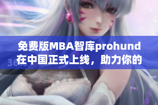 免费版MBA智库prohund在中国正式上线，助力你的职业发展！