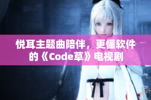 悦耳主题曲陪伴，更懂软件的《Code草》电视剧