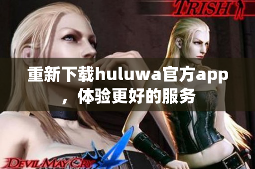 重新下载huluwa官方app，体验更好的服务