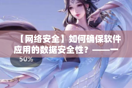 【网络安全】如何确保软件应用的数据安全性？——一份详细指南!