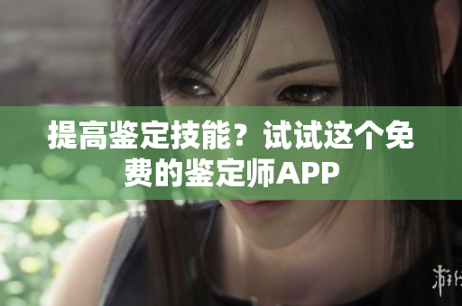 提高鉴定技能？试试这个免费的鉴定师APP