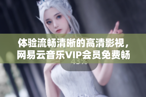 体验流畅清晰的高清影视，网易云音乐VIP会员免费畅享