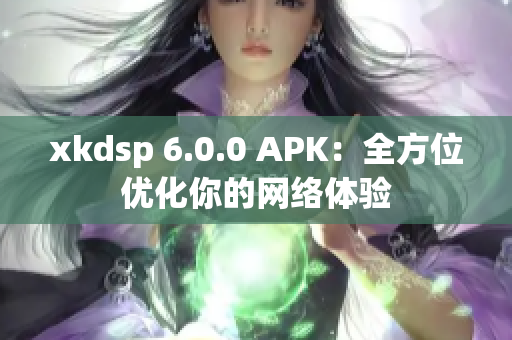 xkdsp 6.0.0 APK：全方位优化你的网络体验