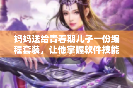 妈妈送给青春期儿子一份编程套装，让他掌握软件技能迎接未来