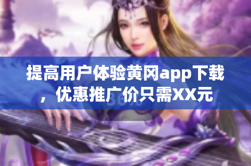 提高用户体验黄冈app下载，优惠推广价只需XX元