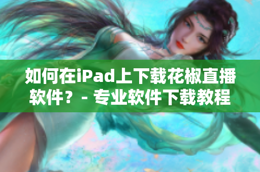 如何在iPad上下载花椒直播软件？- 专业软件下载教程