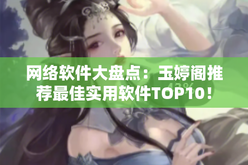 网络软件大盘点：玉婷阁推荐最佳实用软件TOP10！