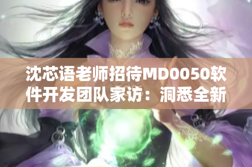 沈芯语老师招待MD0050软件开发团队家访：洞悉全新软件项目展望