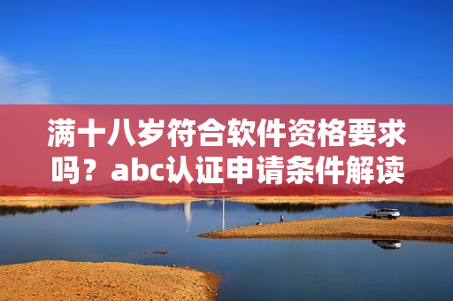 满十八岁符合软件资格要求吗？abc认证申请条件解读