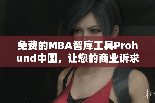 免费的MBA智库工具Prohund中国，让您的商业诉求更具竞争力