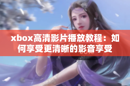 xbox高清影片播放教程：如何享受更清晰的影音享受