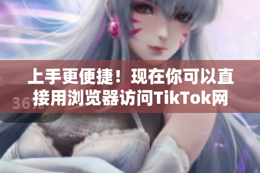 上手更便捷！现在你可以直接用浏览器访问TikTok网页版