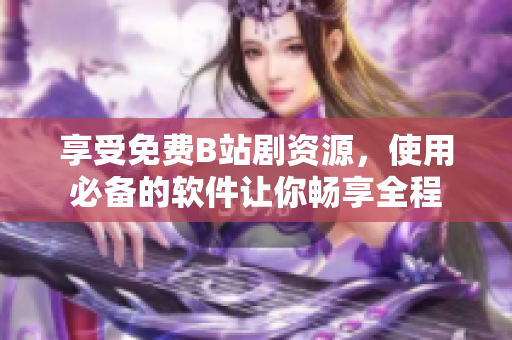 享受免费B站剧资源，使用必备的软件让你畅享全程