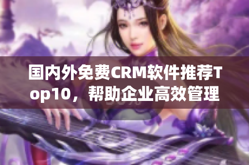 国内外免费CRM软件推荐Top10，帮助企业高效管理客户关系