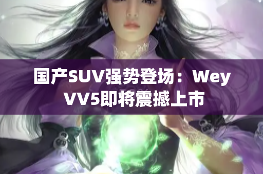 国产SUV强势登场：Wey VV5即将震撼上市