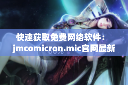 快速获取免费网络软件： jmcomicron.mic官网最新下载