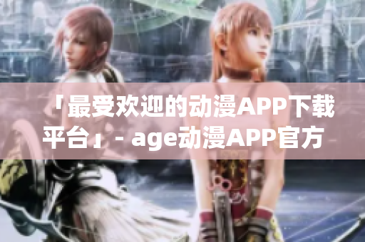 「最受欢迎的动漫APP下载平台」- age动漫APP官方下载