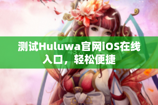 测试Huluwa官网iOS在线入口，轻松便捷