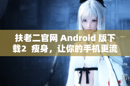 扶老二官网 Android 版下载2  瘦身，让你的手机更流畅