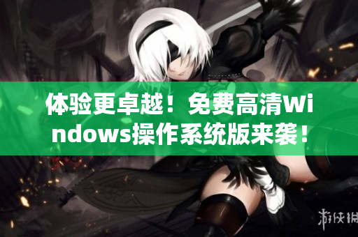 体验更卓越！免费高清Windows操作系统版来袭！