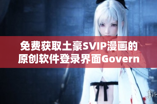 免费获取土豪SVIP漫画的原创软件登录界面Govern上集