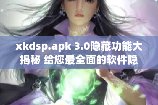 xkdsp.apk 3.0隐藏功能大揭秘 给您最全面的软件隐藏入口解析